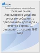 Постановления Ананьевскаго уезднаго земскаго собрания, с приложением докладов и отчетов Управы … очередного... сессии 1907 года
