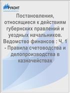 Постановления, относящиеся к действиям губернских правлений и уездных начальников. Ведомство финансов : Ч. 1- Правила счетоводства и делопроизводства в казначействах