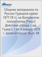 Сборник материалов по Русско-Турецкой войне 1877-78 гг. на Балканском полуострове [Текст] Действия отряда г.-ад. Гурко с 1 по 9 января 1878 г. включительно. Вып. 69