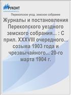 Журналы и постановления Перекопского уездного земского собрания... : С прил. XXXVIII очередного... созыва 1903 года и чрезвычайного... 20-го марта 1904 г.