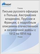 Письма русского офицера о Польше, Австрийских владениях, Пруссии и Франции, с подробным описанием отечественной и заграничной войны с 1812 по 1814 год
