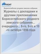 Журналы с докладами и другими приложениями Борисоглебского уездного земского собрания... очередного... 8-го, 9-го и 10-го октября 1896 года