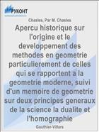 Apercu historique sur l'origine et le developpement des methodes en geometrie particulierement de celles qui se rapportent a la geometrie moderne, suivi d'un memoire de geometrie sur deux principes generaux de la science la dualite et l'homographie