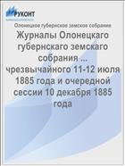 Журналы Олонецкаго губернскаго земскаго собрания ... чрезвычайного 11-12 июля 1885 года и очередной сессии 10 декабря 1885 года