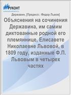 Объяснения на сочинения Державина, им самим диктованные родной его племяннице, Елисавете Николаевне Львовой, в 1809 году, изданные Ф.П. Львовым в четырех частях