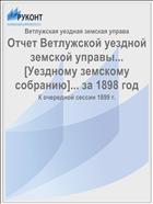 Отчет Ветлужской уездной земской управы... [Уездному земскому собранию]... за 1898 год