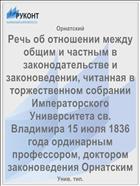 Речь об отношении между общим и частным в законодательстве и законоведении, читанная в торжественном собрании Императорского Университета св. Владимира 15 июля 1836 года ординарным профессором, доктором законоведения Орнатским