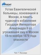 Устав Евангелической больницы, основанной в Москве, в память чудеснаго избавления Государя Императора Александра II от угрожавшей ему в Москве 19-го ноября 1879 года опасности
