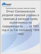 Отчет Сапожковской уездной земской управы о приходе и расходе сумм, назначенных на содержание ее... ... за 1903 год и за 1-ю половину 1904 года