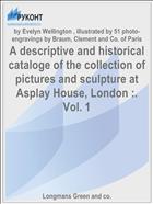 A descriptive and historical cataloge of the collection of pictures and sculpture at Asplay House, London :. Vol. 1