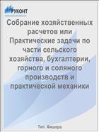 Собрание хозяйственных расчетов или Практические задачи по части сельского хозяйства, бухгалтерии, горного и соляного производств и практической механики