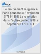 Le mouvement religieux a Paris pendant la Revolution (1789-1801) La revolution dans l'eglise, juillet 1789 a septembre 1791. T. 1