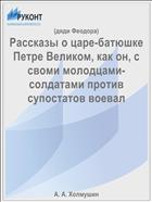Рассказы о царе-батюшке Петре Великом, как он, с своми молодцами-солдатами против супостатов воевал