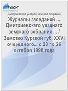 Журналы заседаний ... Дмитриевскаго уезднаго земскаго собрания ... / Земство Курской губ. XXVI очередного... с 23 по 26 октября 1890 года