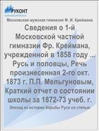 Сведения о 1-й Московской частной гимназии Фр. Креймана, учрежденной в 1858 году ... Русь и половцы, Речь произнесенная 2-го окт. 1873 г. П.П. Мельгуновым, Краткий отчет о состоянии школы за 1872-73 учеб. г.