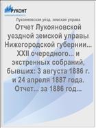 Отчет Лукояновской уездной земской управы Нижегородской губернии... XXII очередного... и экстренных собраний, бывших: 3 августа 1886 г. и 24 апреля 1887 года. Отчет... за 1886 год...