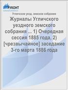 Журналы Угличского уездного земского собрания ... 1) Очередная сессия 1885 года, 2) [чрезвычайное] заседание 3-го марта 1886 года