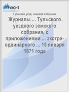 Журналы ... Тульского уездного земского собрания, с приложениями ... экстра-ординарного ... 15 января 1871 года