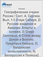 Географические очерки России / Сост. А. Сергеев. Вып. 1-3 Очерк Сибири, 2) Русские владения в Америке. Алеуты и колюжи, 3) Очерк Заволжья, 4) Степи между Доном и Волгою, Предгорья Кавказа, 5) Валдайская возвышенность, 6) Белоруссия и Полесье]
