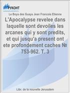 L'Apocalypse revelee dans laquelle sont devoiles les arcanes qui y sont predits, et qui jusqu'a present ont ete profondement caches № 753-962. T. 3