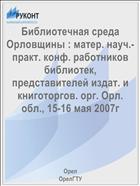 Библиотечная среда Орловщины : матер. науч.-практ. конф. работников библиотек, представителей издат. и книготоргов. орг. Орл. обл., 15-16 мая 2007г