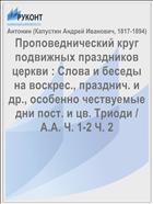 Проповеднический круг подвижных праздников церкви : Слова и беседы на воскрес., празднич. и др., особенно чествуемые дни пост. и цв. Триоди / А.А. Ч. 1-2 Ч. 2