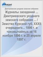 Журналы заседаний ... Дмитриевскаго уезднаго земскаго собрания ... / Земство Курской губ. XXXII очередного... 1896 г. и чрезвычайных за 16 ноября 1896 г. и 25 апреля 1897 г.