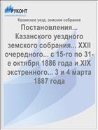 Постановления... Казанского уездного земского собрания... XXII очередного... с 15-го по 31-е октября 1886 года и XIX экстренного... 3 и 4 марта 1887 года