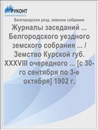 Журналы заседаний ... Белгородского уездного земского собрания ... / Земство Курской губ. XXXVIII очередного ... [с 30-го сентября по 3-е октября] 1902 г.