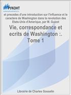 Vie, correspondance et ecrits de Washington :. Tome 1