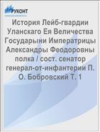 История Лейб-гвардии Уланскаго Eя Величества Государыни Императрицы Александры Феодоровны полка / сост. сенатор генерал-от-инфантерии П. О. Бобровский Т. 1