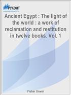 Ancient Egypt : The light of the world : a work of reclamation and restitution in twelve books. Vol. 1