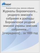 Журналы Боровичского... уездного земского собрания и доклады Боровичской уездной земской управы земским собраниям... [очередного]... за 1889 год