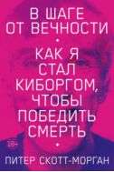 В шаге от вечности. Как я стал киборгом, чтобы победить смерть