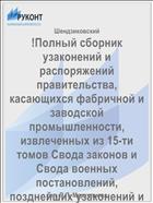 !Полный сборник узаконений и распоряжений правительства, касающихся фабричной и заводской промышленности, извлеченных из 15-ти томов Свода законов и Свода военных постановлений, позднейших узаконений и не вошедших в Своды законов..., составленный И.А. Шендзиковским