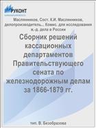 Сборник решений кассационных департаментов Правительствующего сената по железнодорожным делам за 1866-1879 гг.