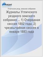 Журналы Угличского уездного земского собрания ... 1) Очередная сессия 1882 года, 2) чрезвычайная сессия в январе 1883 года