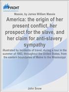 America: the origin of her present conflict, her prospect for the slave, and her claim for anti-slavery sympathy