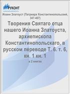 Творения Святаго отца нашего Иоанна Златоуста, архиепископа Константинопольскаго, в русском переводе Т. 6. т. 6, кн. 1 кн. 1