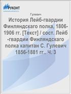 История Лейб-гвардии Финляндскаго полка, 1806-1906 гг. [Текст] / сост. Лейб-гвардии Финляндскаго полка капитан С. Гулевич 1856-1881 гг.. Ч. 3